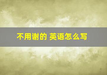 不用谢的 英语怎么写